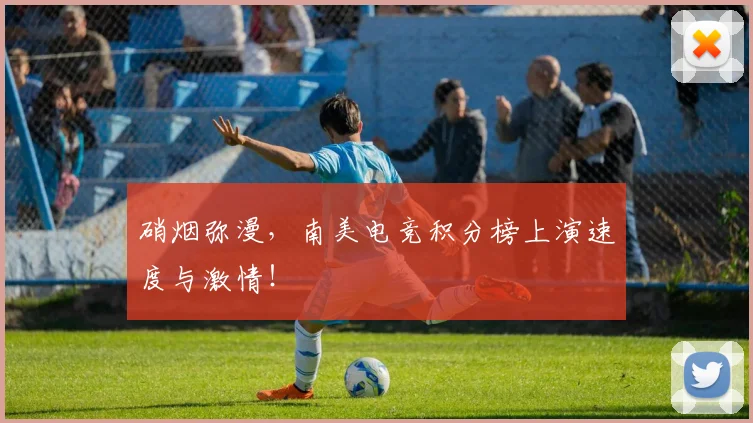 硝烟弥漫,南美电竞积分榜上演速度与激情!