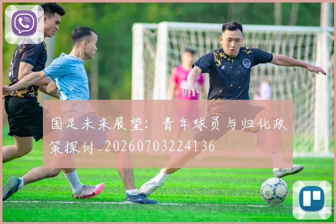 国足未来展望：青年球员与归化政策探讨_20260703224136