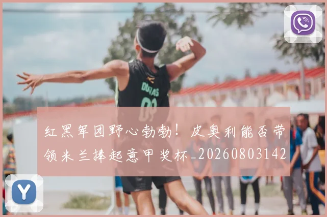 红黑军团野心勃勃！皮奥利能否带领米兰捧起意甲奖杯_20260803142354