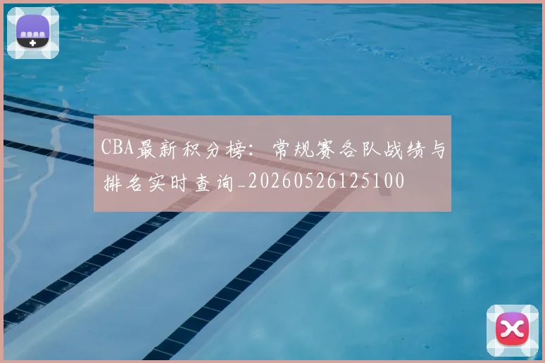 CBA最新积分榜：常规赛各队战绩与排名实时查询_20260526125100