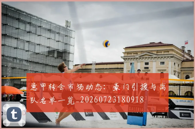意甲转会市场动态：豪门引援与离队名单一览_20260723180918