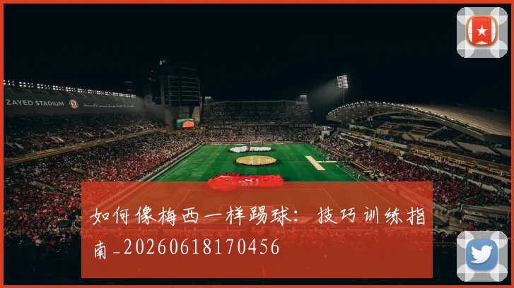 如何像梅西一样踢球：技巧训练指南_20260618170456