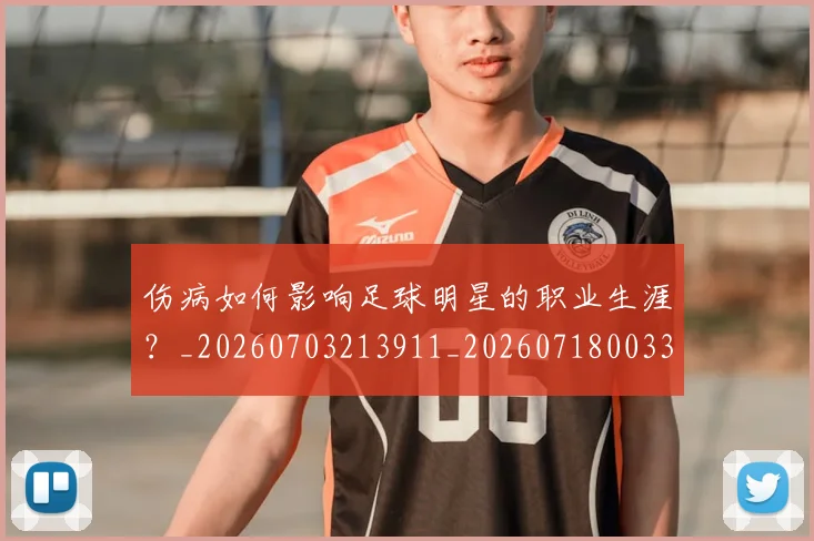 伤病如何影响足球明星的职业生涯？_20260703213911_20260718003303