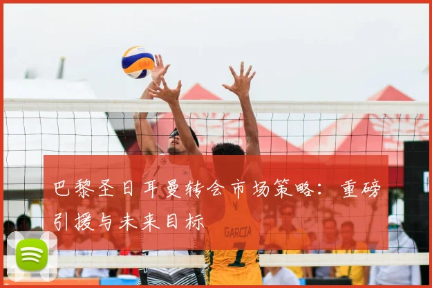 巴黎圣日耳曼转会市场策略：重磅引援与未来目标