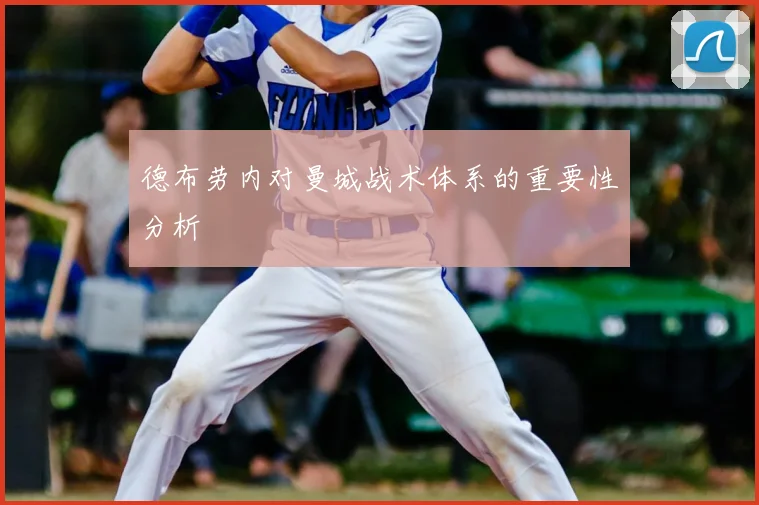 德布劳内对曼城战术体系的重要性分析