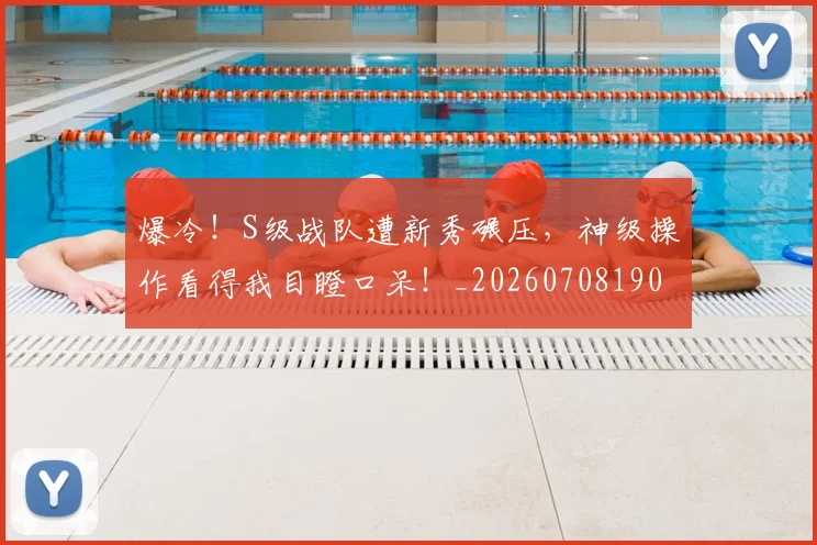 爆冷!S级战队遭新秀碾压,神级操作看得我目瞪口呆!_20260708190919