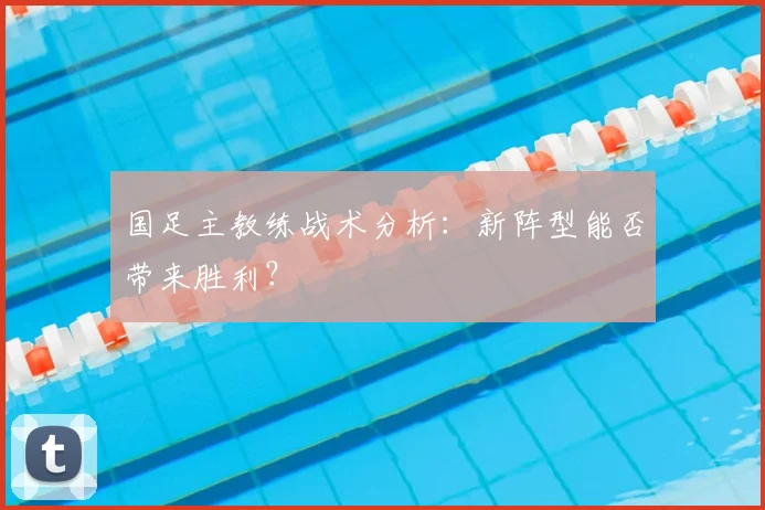 国足主教练战术分析:新阵型能否带来胜利?