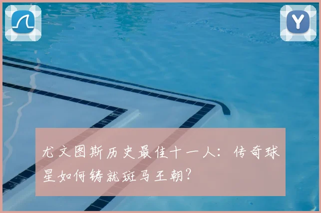 尤文图斯历史最佳十一人：传奇球星如何铸就斑马王朝？